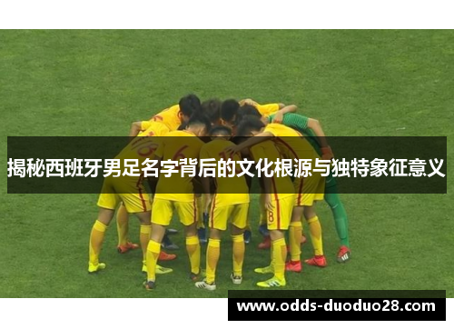 揭秘西班牙男足名字背后的文化根源与独特象征意义