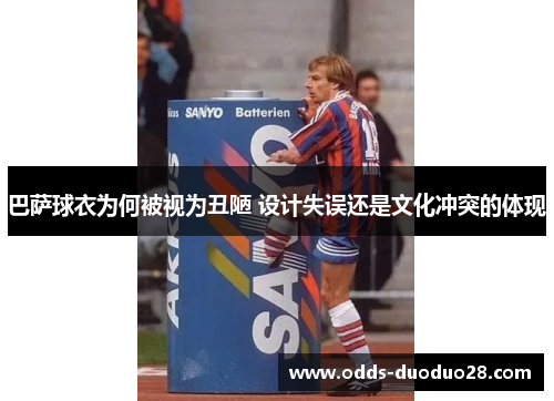 巴萨球衣为何被视为丑陋 设计失误还是文化冲突的体现