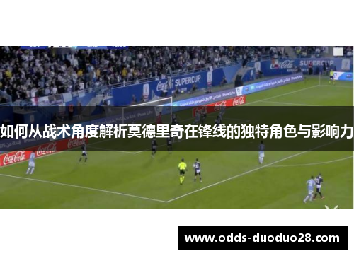 如何从战术角度解析莫德里奇在锋线的独特角色与影响力