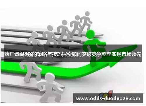 药厂晋级8强的策略与技巧探索如何突破竞争壁垒实现市场领先