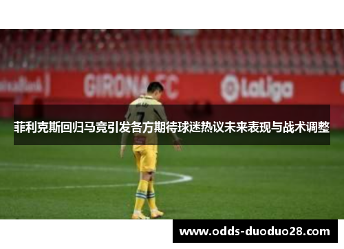 菲利克斯回归马竞引发各方期待球迷热议未来表现与战术调整